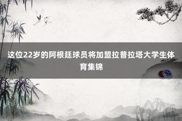 这位22岁的阿根廷球员将加盟拉普拉塔大学生体育集锦