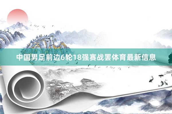 中国男足前边6轮18强赛战罢体育最新信息