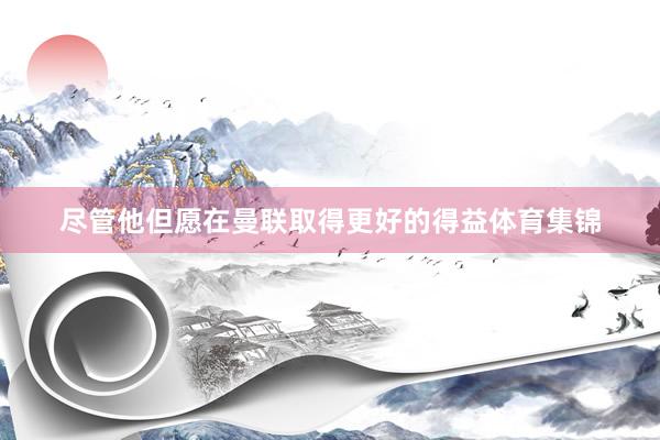 尽管他但愿在曼联取得更好的得益体育集锦