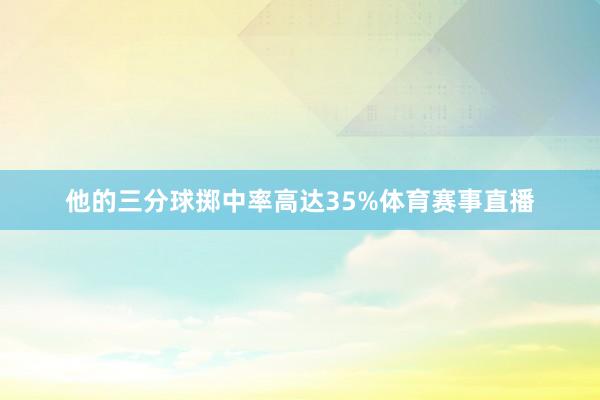 他的三分球掷中率高达35%体育赛事直播 他的三分球掷中率高达35%体育赛事直播