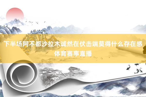 下半场阿不都沙拉木诚然在伏击端莫得什么存在感体育赛事直播