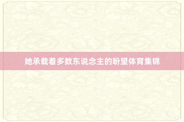 她承载着多数东说念主的盼望体育集锦 她承载着多数东说念主的盼望体育集锦