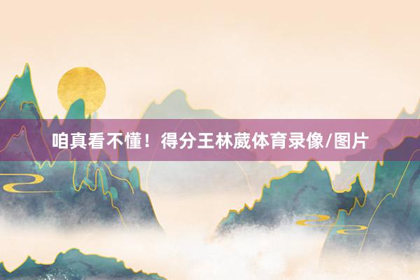 咱真看不懂!得分王林葳体育录像/图片
