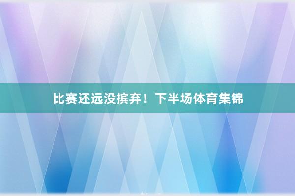 比赛还远没摈弃!下半场体育集锦 比赛还远没摈弃!下半场体育集锦