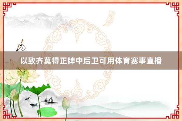 以致齐莫得正牌中后卫可用体育赛事直播 以致齐莫得正牌中后卫可用体育赛事直播