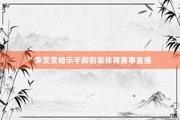 ”李雯雯暗示手脚前辈体育赛事直播