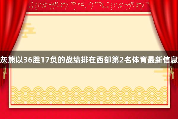 灰熊以36胜17负的战绩排在西部第2名体育最新信息 灰熊以36胜17负的战绩排在西部第2名体育最新信息