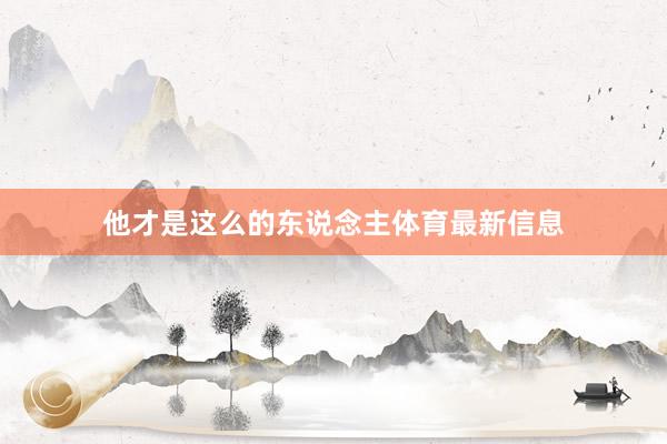 他才是这么的东说念主体育最新信息 他才是这么的东说念主体育最新信息
