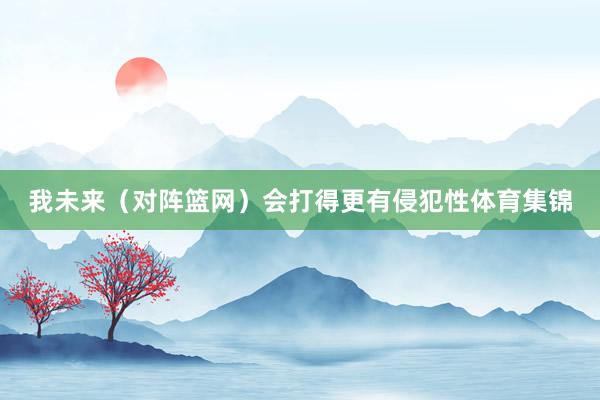 我未来(对阵篮网)会打得更有侵犯性体育集锦 我未来(对阵篮网)会打得更有侵犯性体育集锦