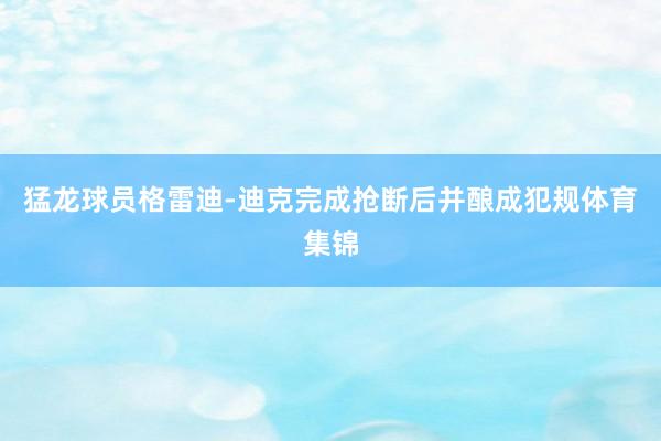 猛龙球员格雷迪-迪克完成抢断后并酿成犯规体育集锦 猛龙球员格雷迪-迪克完成抢断后并酿成犯规体育集锦