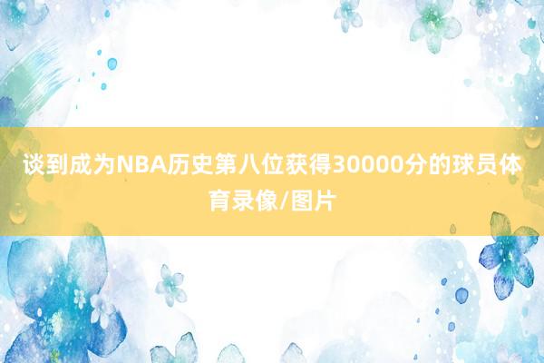 谈到成为NBA历史第八位获得30000分的球员体育录像/图片