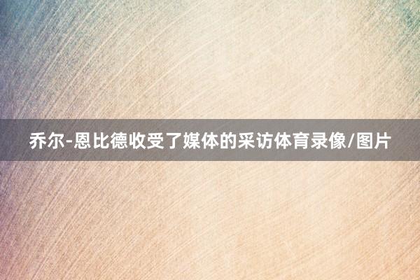 乔尔-恩比德收受了媒体的采访体育录像/图片