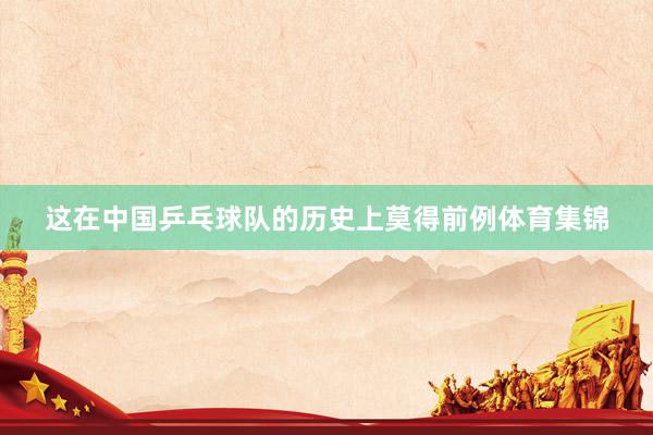 这在中国乒乓球队的历史上莫得前例体育集锦