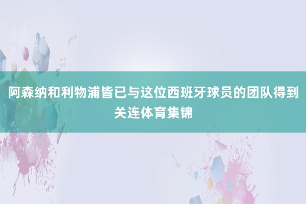 阿森纳和利物浦皆已与这位西班牙球员的团队得到关连体育集锦 阿森纳和利物浦皆已与这位西班牙球员的团队得到关连体育集锦