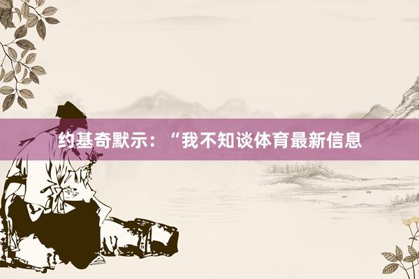 约基奇默示:“我不知谈体育最新信息