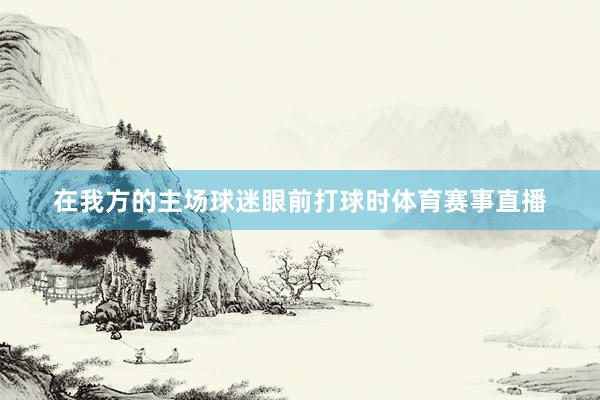 在我方的主场球迷眼前打球时体育赛事直播 在我方的主场球迷眼前打球时体育赛事直播