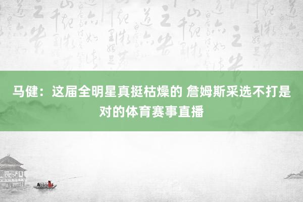 马健:这届全明星真挺枯燥的 詹姆斯采选不打是对的体育赛事直播 马健:这届全明星真挺枯燥的 詹姆斯采选不打是对的体育赛事直播