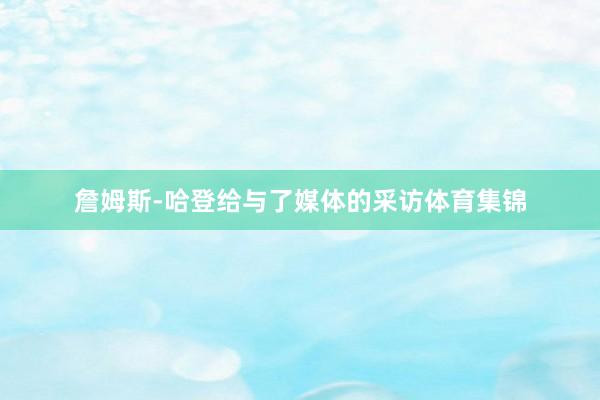 詹姆斯-哈登给与了媒体的采访体育集锦 詹姆斯-哈登给与了媒体的采访体育集锦