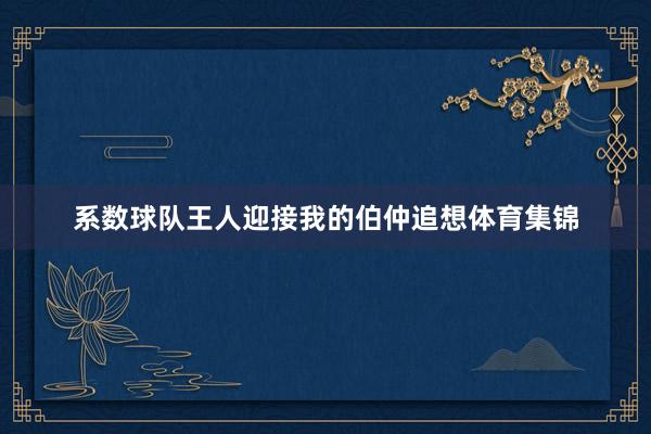 系数球队王人迎接我的伯仲追想体育集锦 系数球队王人迎接我的伯仲追想体育集锦