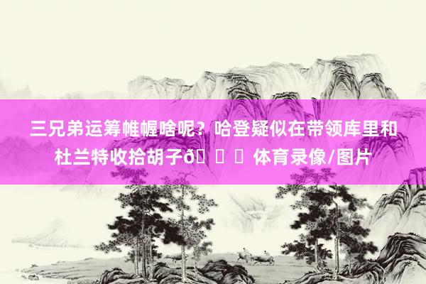 三兄弟运筹帷幄啥呢?哈登疑似在带领库里和杜兰特收拾胡子😂体育录像/图片