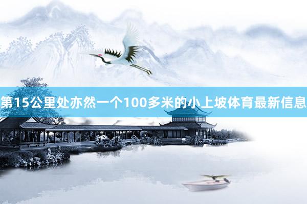 第15公里处亦然一个100多米的小上坡体育最新信息 第15公里处亦然一个100多米的小上坡体育最新信息