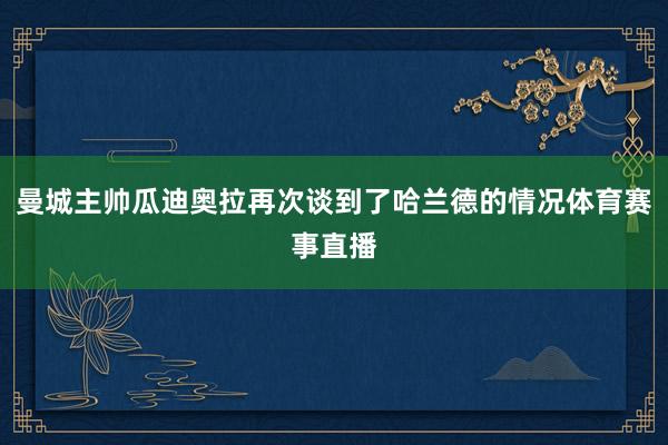 曼城主帅瓜迪奥拉再次谈到了哈兰德的情况体育赛事直播