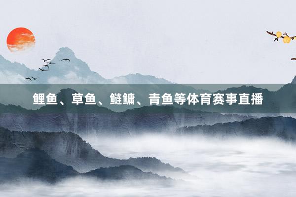 鲤鱼、草鱼、鲢鳙、青鱼等体育赛事直播 鲤鱼、草鱼、鲢鳙、青鱼等体育赛事直播