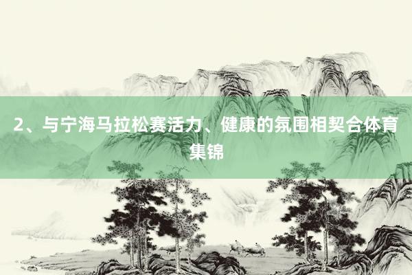 2、与宁海马拉松赛活力、健康的氛围相契合体育集锦 2、与宁海马拉松赛活力、健康的氛围相契合体育集锦