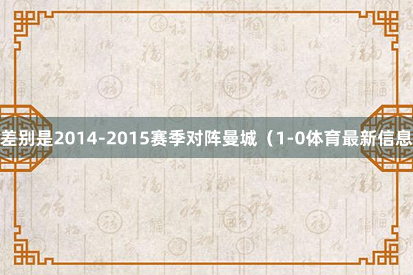 差别是2014-2015赛季对阵曼城(1-0体育最新信息