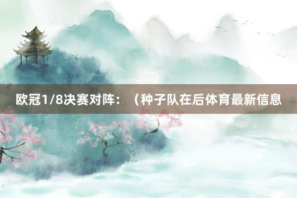 欧冠1/8决赛对阵:(种子队在后体育最新信息