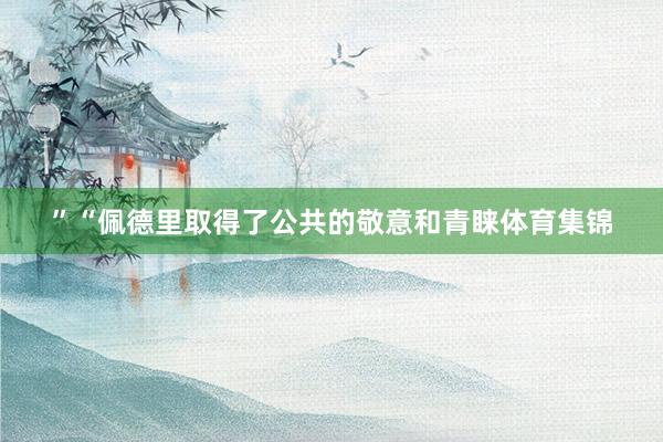 ”“佩德里取得了公共的敬意和青睐体育集锦 ”“佩德里取得了公共的敬意和青睐体育集锦