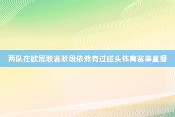 两队在欧冠联赛阶段依然有过碰头体育赛事直播 两队在欧冠联赛阶段依然有过碰头体育赛事直播
