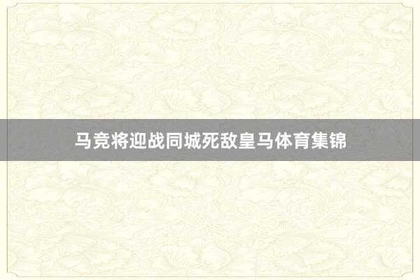 马竞将迎战同城死敌皇马体育集锦 马竞将迎战同城死敌皇马体育集锦
