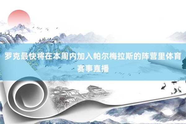 罗克最快将在本周内加入帕尔梅拉斯的阵营里体育赛事直播 罗克最快将在本周内加入帕尔梅拉斯的阵营里体育赛事直播