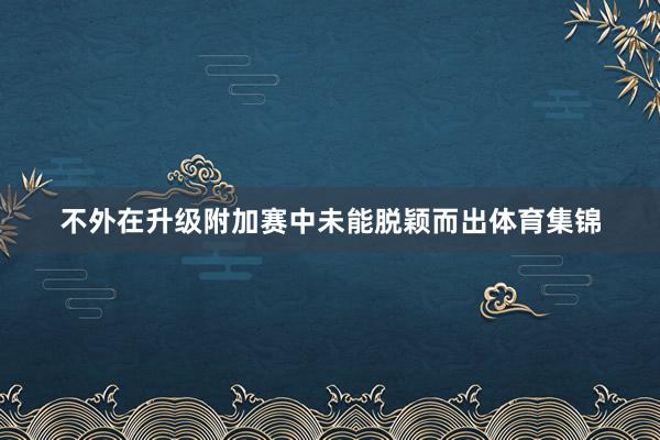 不外在升级附加赛中未能脱颖而出体育集锦