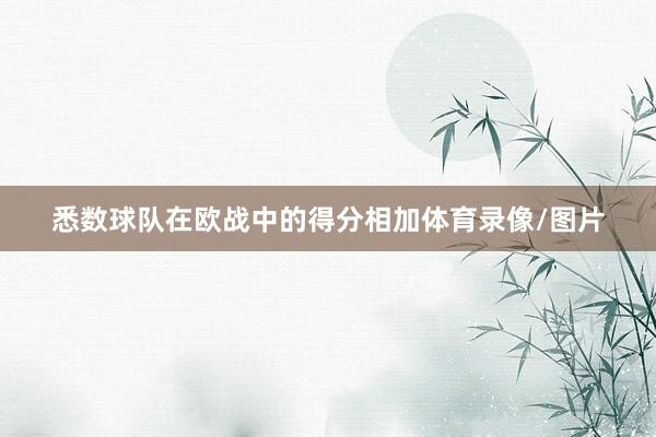 悉数球队在欧战中的得分相加体育录像/图片 悉数球队在欧战中的得分相加体育录像/图片