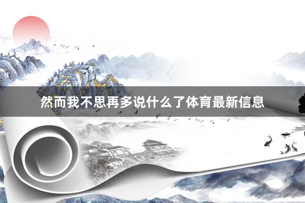 然而我不思再多说什么了体育最新信息 然而我不思再多说什么了体育最新信息