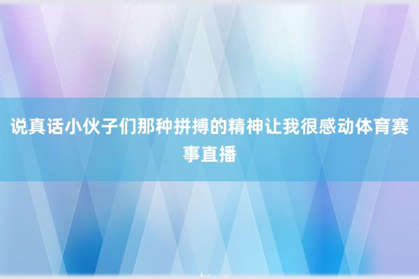 说真话小伙子们那种拼搏的精神让我很感动体育赛事直播