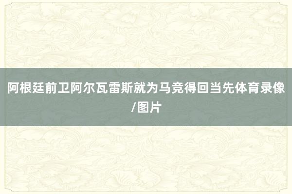 阿根廷前卫阿尔瓦雷斯就为马竞得回当先体育录像/图片