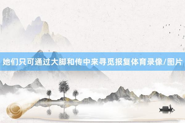 她们只可通过大脚和传中来寻觅报复体育录像/图片