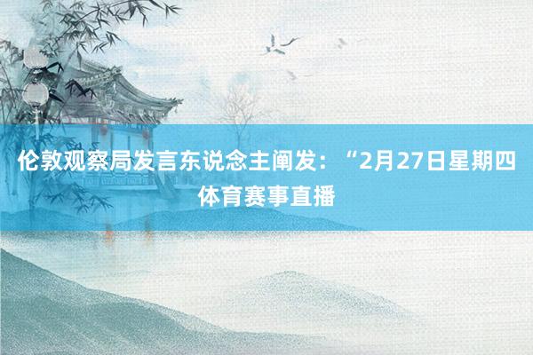 伦敦观察局发言东说念主阐发:“2月27日星期四体育赛事直播