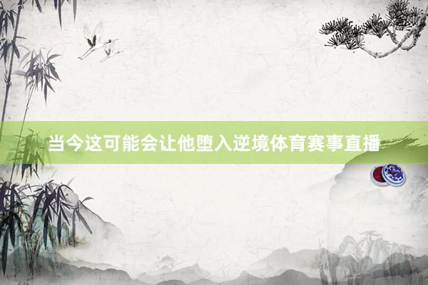 当今这可能会让他堕入逆境体育赛事直播 当今这可能会让他堕入逆境体育赛事直播