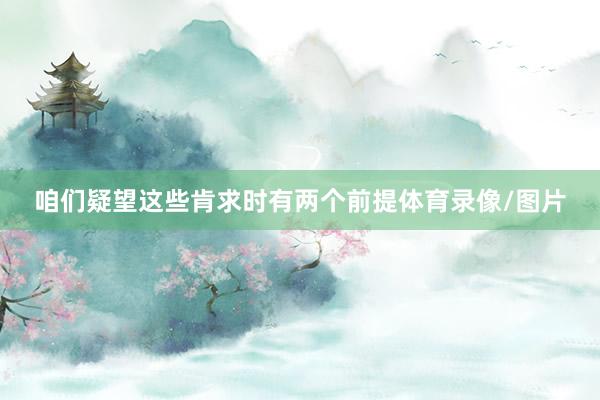 咱们疑望这些肯求时有两个前提体育录像/图片