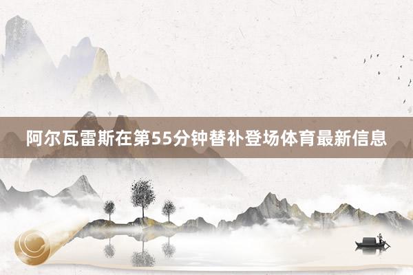 阿尔瓦雷斯在第55分钟替补登场体育最新信息
