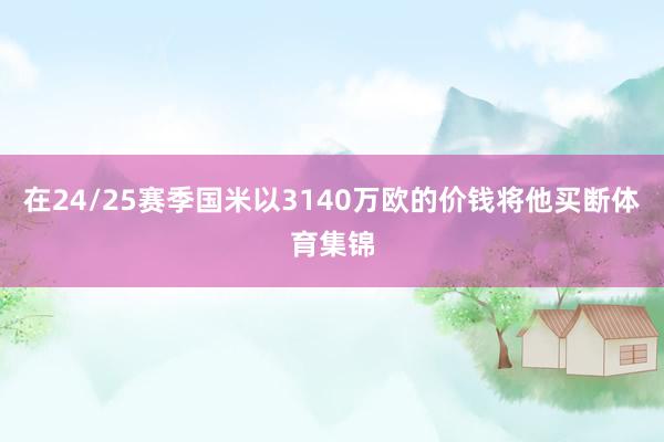在24/25赛季国米以3140万欧的价钱将他买断体育集锦