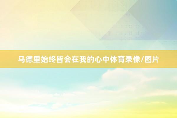 马德里始终皆会在我的心中体育录像/图片