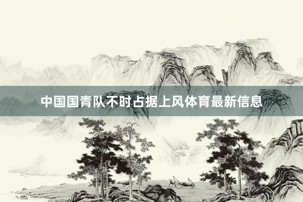 中国国青队不时占据上风体育最新信息