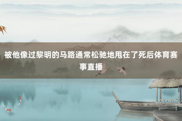被他像过黎明的马路通常松驰地甩在了死后体育赛事直播