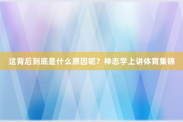这背后到底是什么原因呢?神志学上讲体育集锦