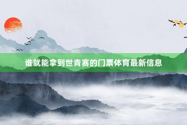 谁就能拿到世青赛的门票体育最新信息